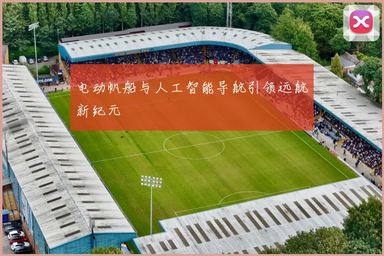 电动帆船与人工智能导航引领远航新纪元