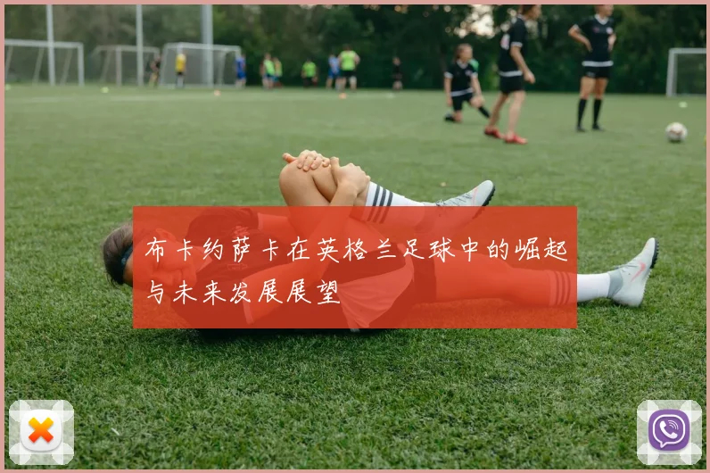 布卡约萨卡在英格兰足球中的崛起与未来发展展望