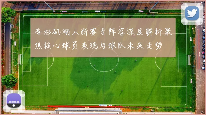 洛杉矶湖人新赛季阵容深度解析聚焦核心球员表现与球队未来走势