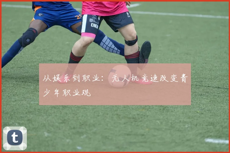 从娱乐到职业：无人机竞速改变青少年职业观