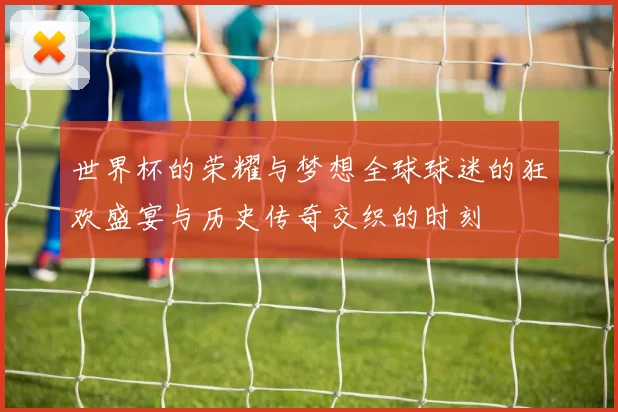 世界杯的荣耀与梦想全球球迷的狂欢盛宴与历史传奇交织的时刻