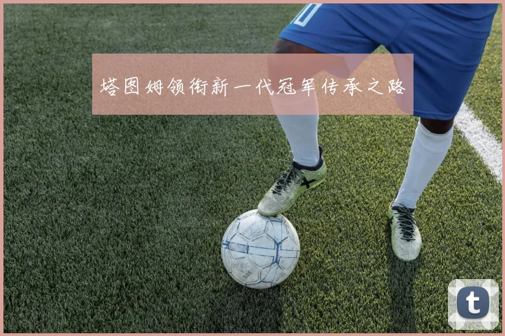 塔图姆领衔新一代冠军传承之路