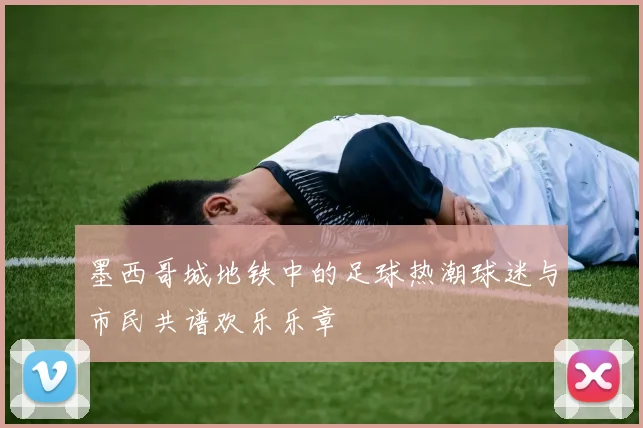 墨西哥城地铁中的足球热潮球迷与市民共谱欢乐乐章