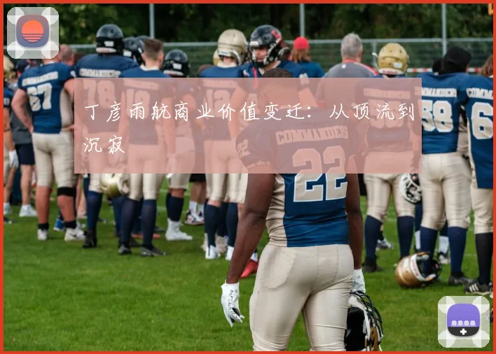 丁彦雨航商业价值变迁：从顶流到沉寂