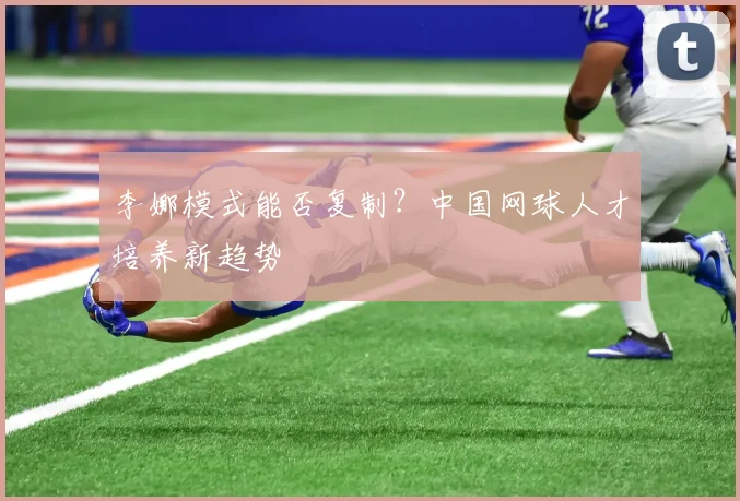 李娜模式能否复制？中国网球人才培养新趋势