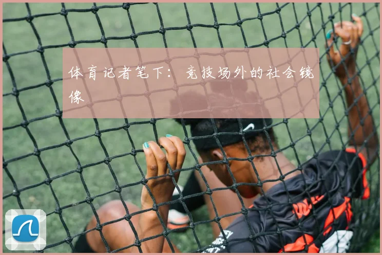 体育记者笔下：竞技场外的社会镜像