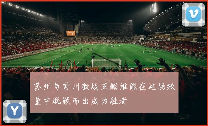 苏州与常州激战正酣谁能在这场较量中脱颖而出成为胜者