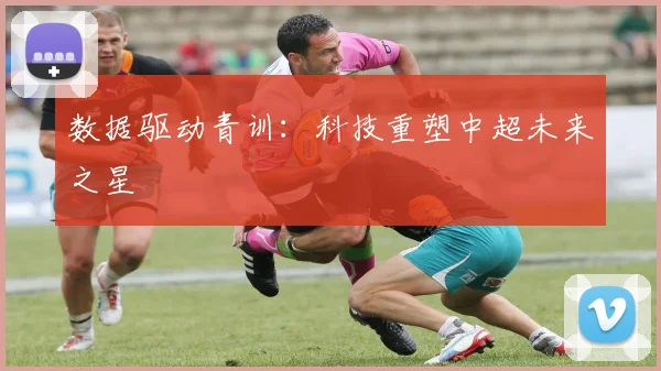 数据驱动青训：科技重塑中超未来之星