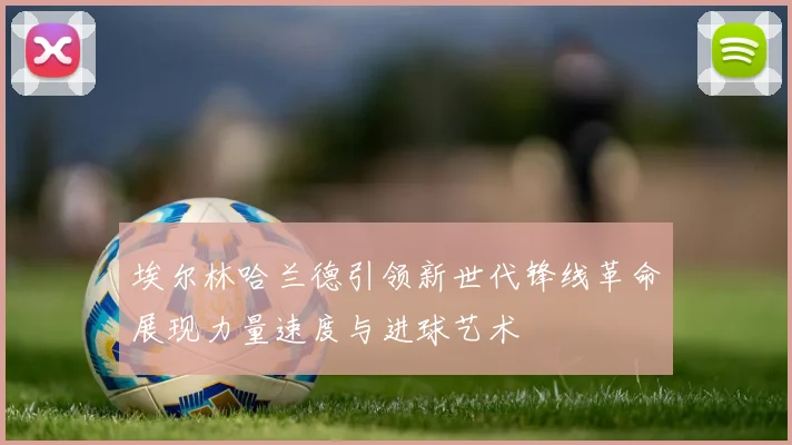 埃尔林哈兰德引领新世代锋线革命展现力量速度与进球艺术