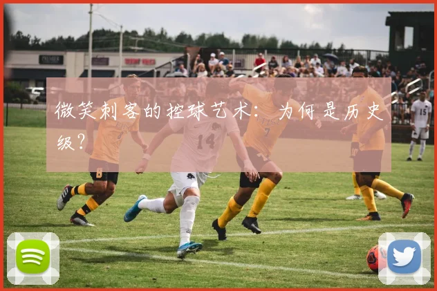 微笑刺客的控球艺术：为何是历史级？