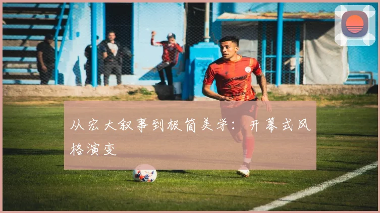 从宏大叙事到极简美学：开幕式风格演变