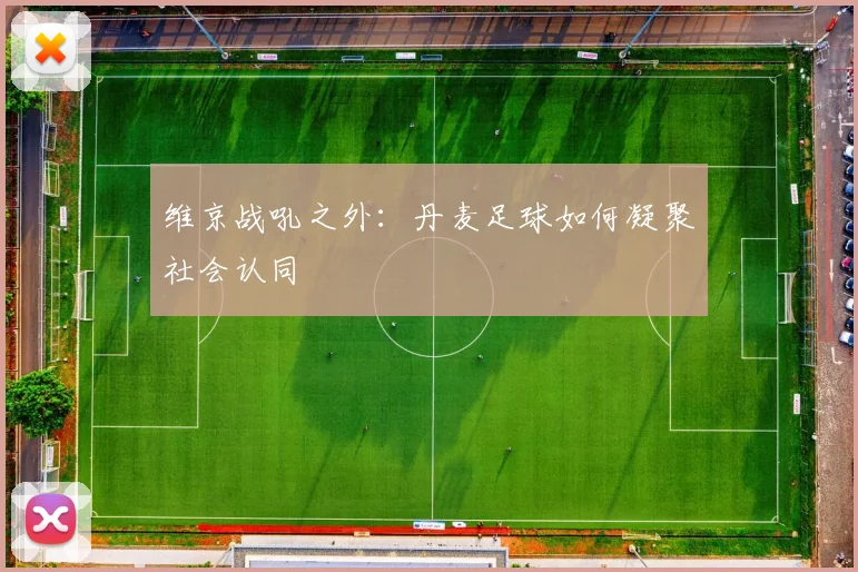 维京战吼之外：丹麦足球如何凝聚社会认同