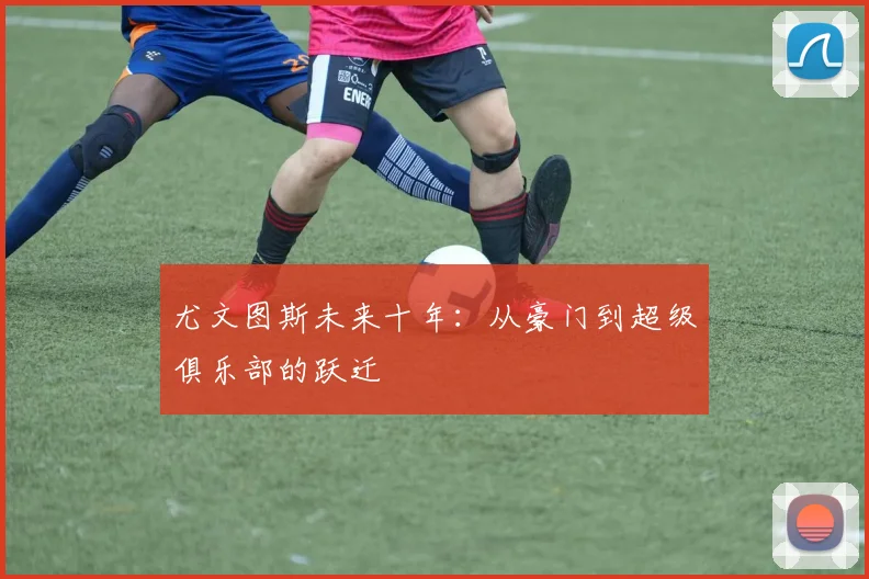 尤文图斯未来十年：从豪门到超级俱乐部的跃迁