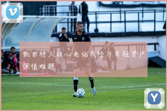 凯尔特人核心老化风险与年轻资产保值难题
