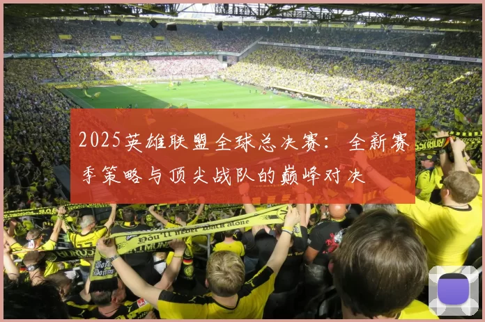 2025英雄联盟全球总决赛：全新赛季策略与顶尖战队的巅峰对决