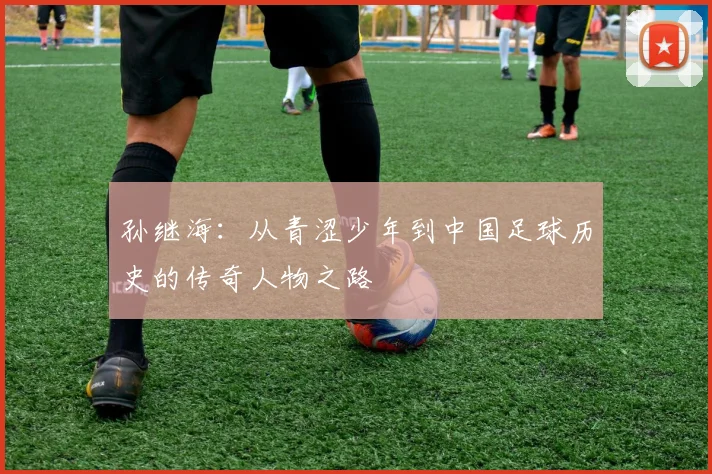 孙继海：从青涩少年到中国足球历史的传奇人物之路