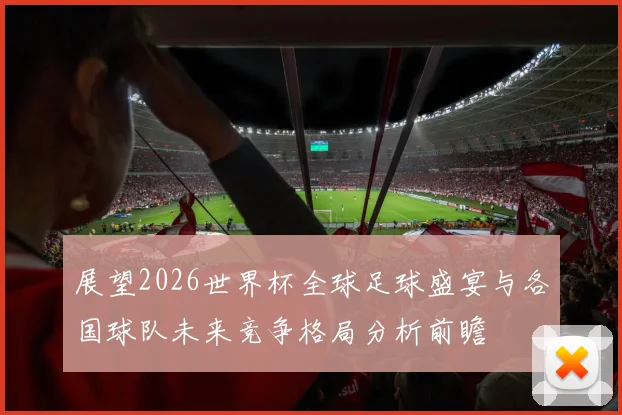 展望2026世界杯全球足球盛宴与各国球队未来竞争格局分析前瞻