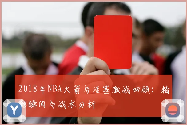 2018年NBA火箭与活塞激战回顾：精彩瞬间与战术分析