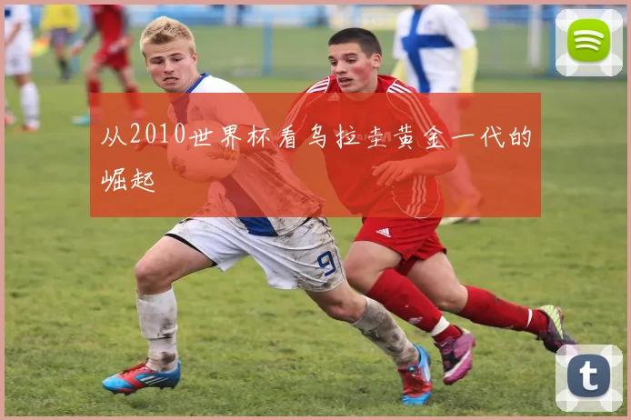 从2010世界杯看乌拉圭黄金一代的崛起