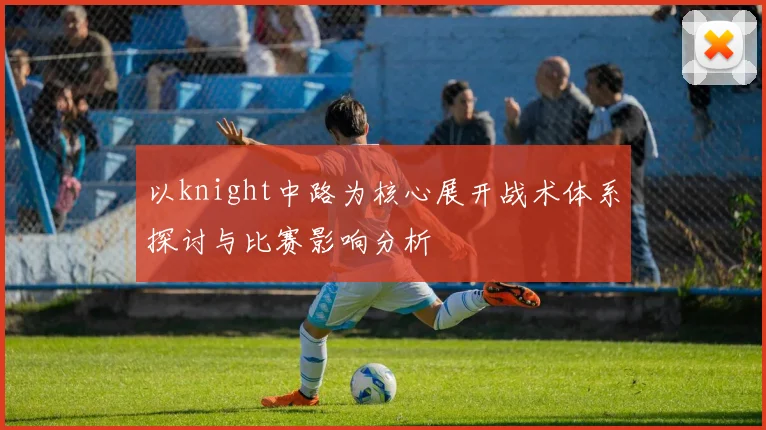 以knight中路为核心展开战术体系探讨与比赛影响分析