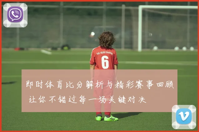 即时体育比分解析与精彩赛事回顾 让你不错过每一场关键对决